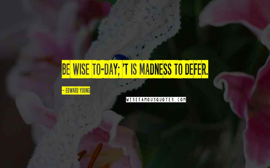 Edward Young Quotes: Be wise to-day; 't is madness to defer.