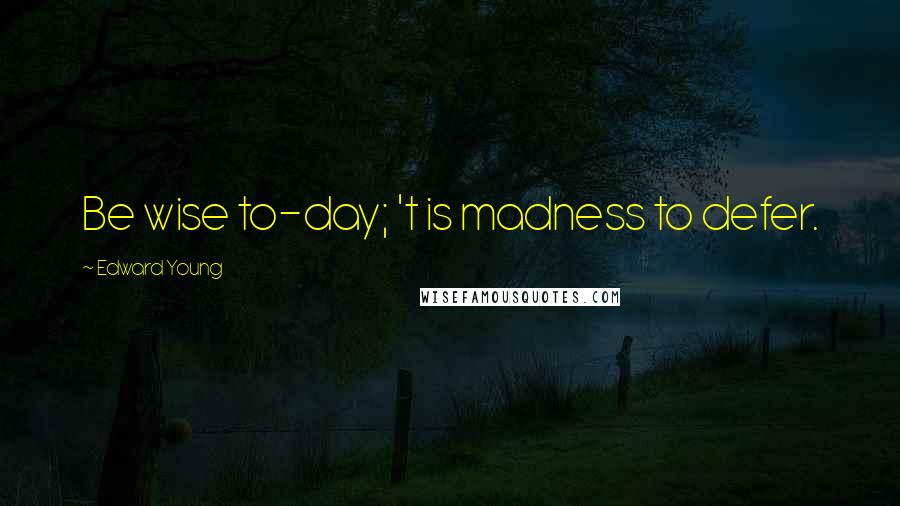 Edward Young Quotes: Be wise to-day; 't is madness to defer.