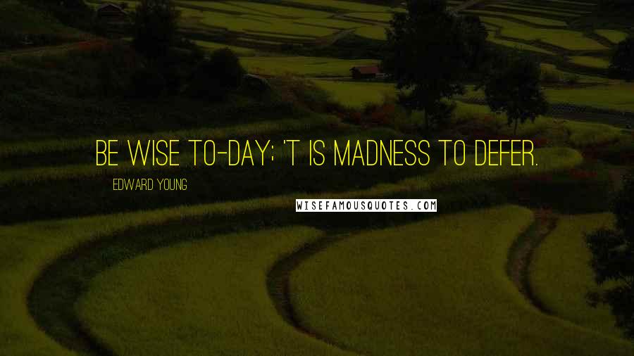 Edward Young Quotes: Be wise to-day; 't is madness to defer.