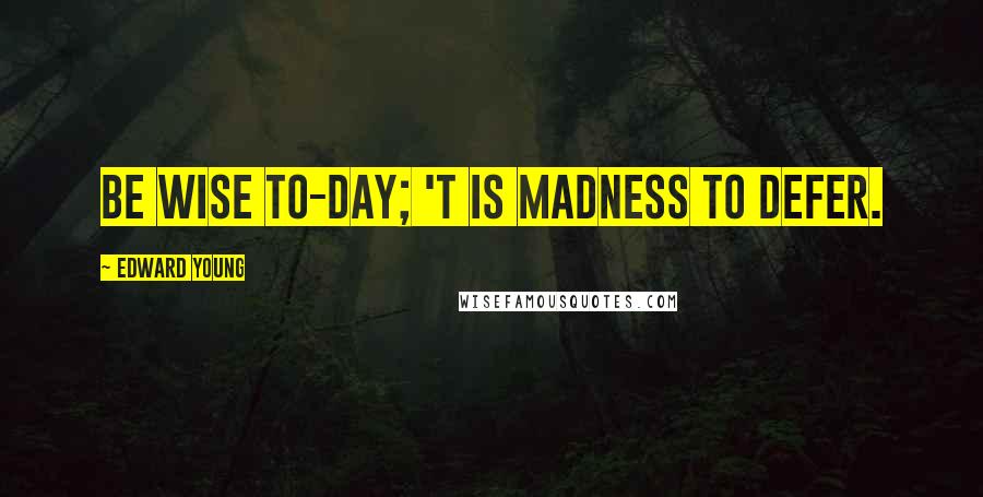 Edward Young Quotes: Be wise to-day; 't is madness to defer.