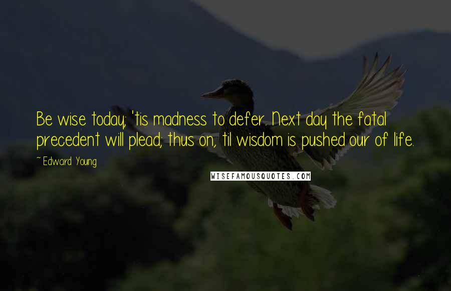 Edward Young Quotes: Be wise today; 'tis madness to defer. Next day the fatal precedent will plead; thus on, til wisdom is pushed our of life.