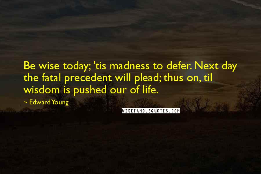Edward Young Quotes: Be wise today; 'tis madness to defer. Next day the fatal precedent will plead; thus on, til wisdom is pushed our of life.