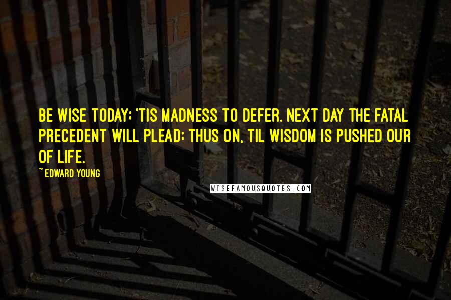 Edward Young Quotes: Be wise today; 'tis madness to defer. Next day the fatal precedent will plead; thus on, til wisdom is pushed our of life.