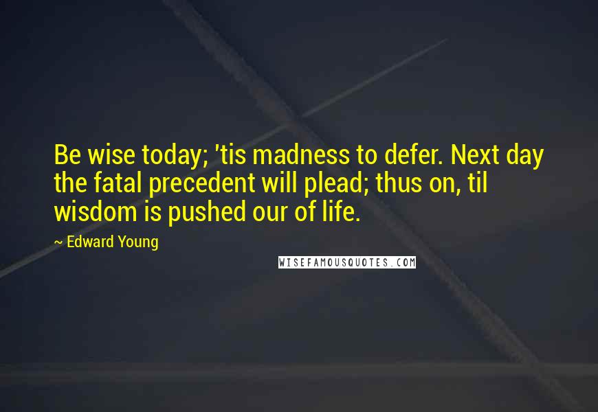 Edward Young Quotes: Be wise today; 'tis madness to defer. Next day the fatal precedent will plead; thus on, til wisdom is pushed our of life.