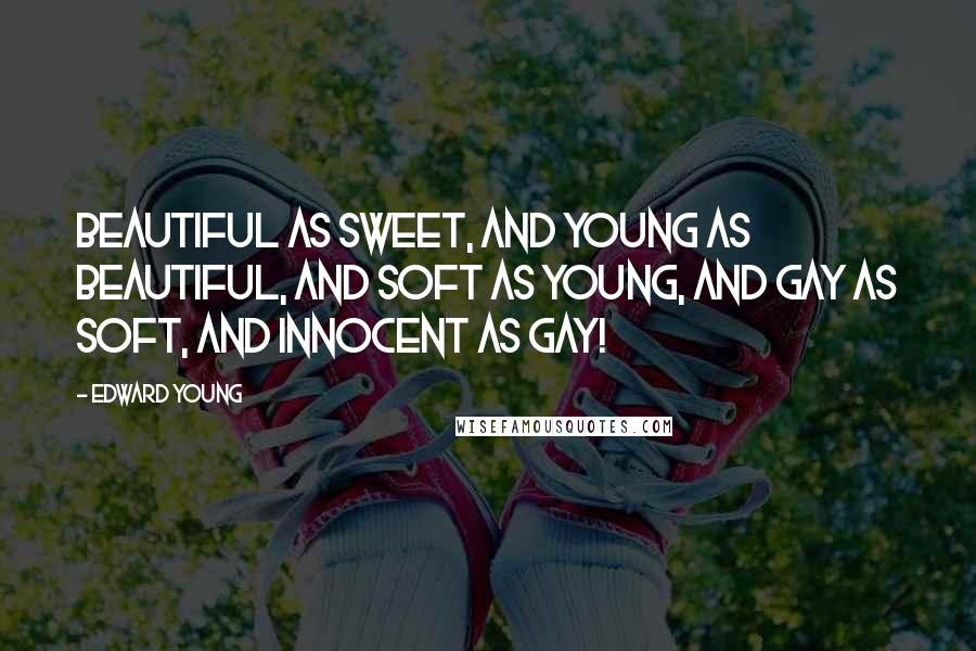 Edward Young Quotes: Beautiful as sweet, And young as beautiful, and soft as young, And gay as soft, and innocent as gay!