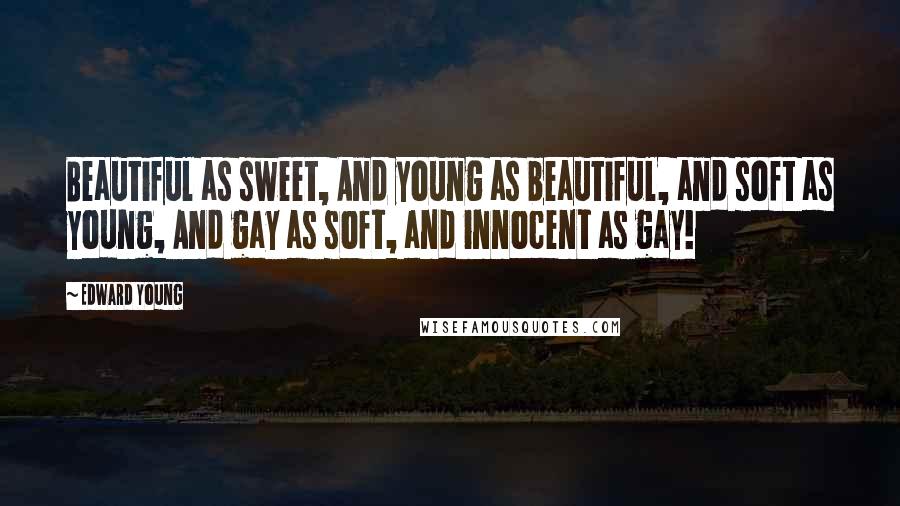 Edward Young Quotes: Beautiful as sweet, And young as beautiful, and soft as young, And gay as soft, and innocent as gay!