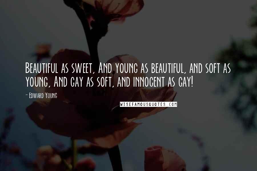 Edward Young Quotes: Beautiful as sweet, And young as beautiful, and soft as young, And gay as soft, and innocent as gay!