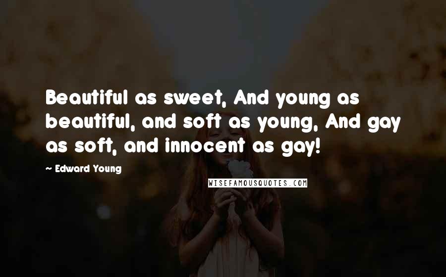Edward Young Quotes: Beautiful as sweet, And young as beautiful, and soft as young, And gay as soft, and innocent as gay!