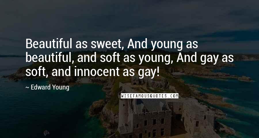 Edward Young Quotes: Beautiful as sweet, And young as beautiful, and soft as young, And gay as soft, and innocent as gay!