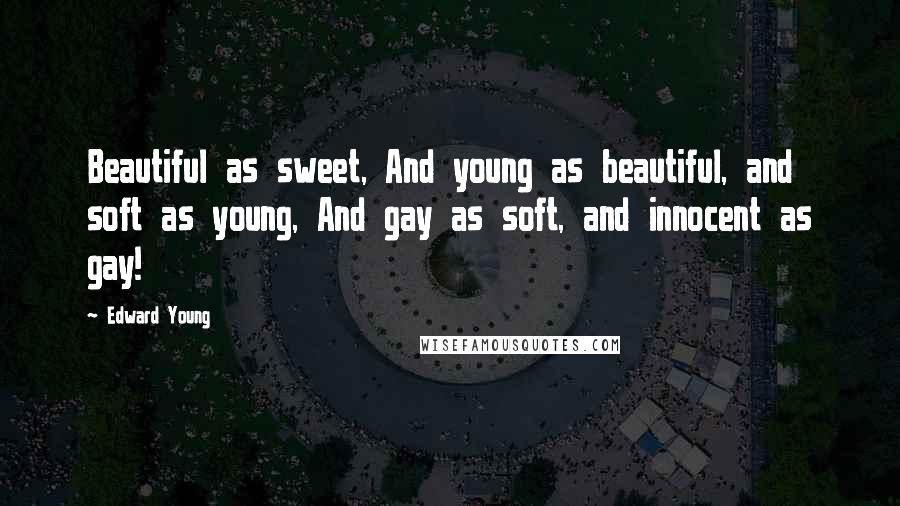 Edward Young Quotes: Beautiful as sweet, And young as beautiful, and soft as young, And gay as soft, and innocent as gay!