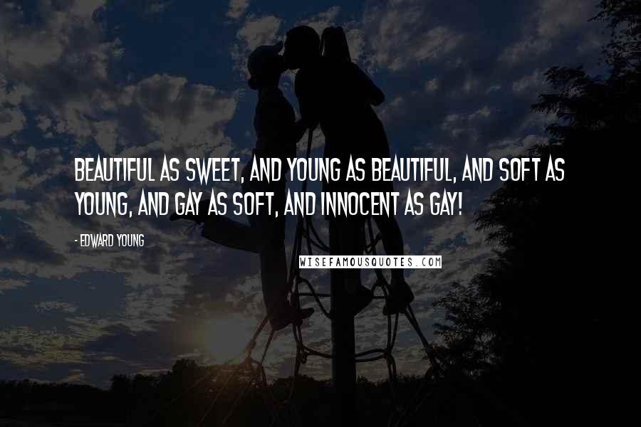 Edward Young Quotes: Beautiful as sweet, And young as beautiful, and soft as young, And gay as soft, and innocent as gay!
