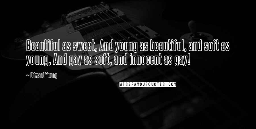 Edward Young Quotes: Beautiful as sweet, And young as beautiful, and soft as young, And gay as soft, and innocent as gay!