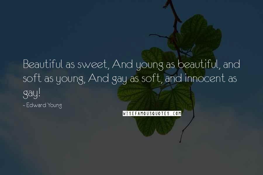 Edward Young Quotes: Beautiful as sweet, And young as beautiful, and soft as young, And gay as soft, and innocent as gay!