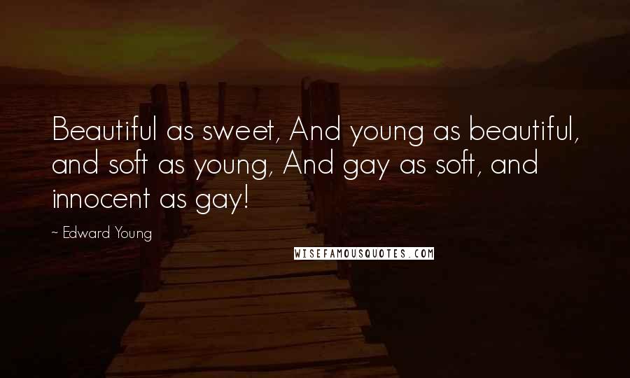 Edward Young Quotes: Beautiful as sweet, And young as beautiful, and soft as young, And gay as soft, and innocent as gay!
