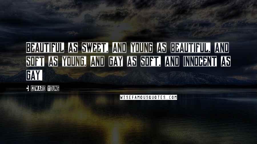 Edward Young Quotes: Beautiful as sweet, And young as beautiful, and soft as young, And gay as soft, and innocent as gay!