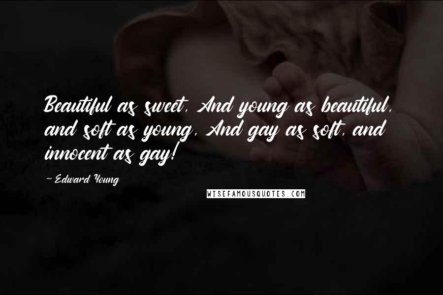 Edward Young Quotes: Beautiful as sweet, And young as beautiful, and soft as young, And gay as soft, and innocent as gay!