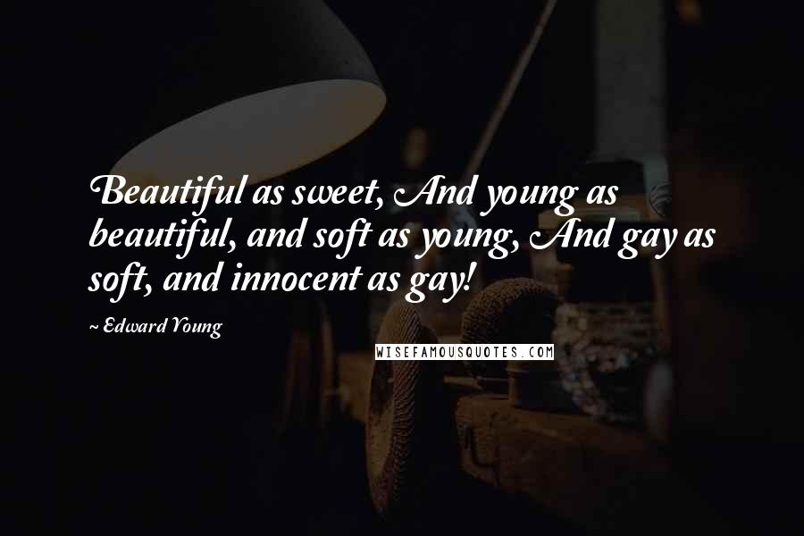 Edward Young Quotes: Beautiful as sweet, And young as beautiful, and soft as young, And gay as soft, and innocent as gay!