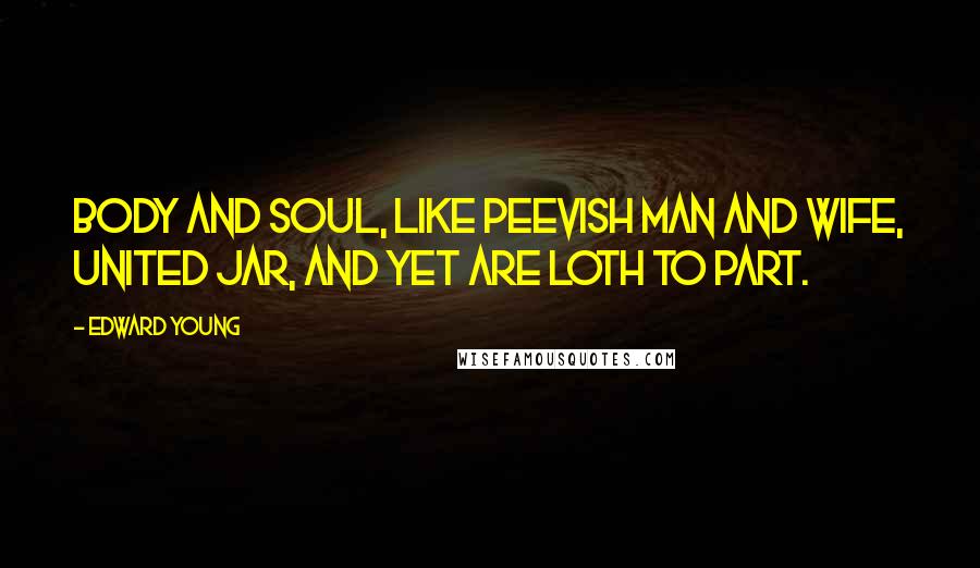 Edward Young Quotes: Body and soul, like peevish man and wife, United jar, and yet are loth to part.