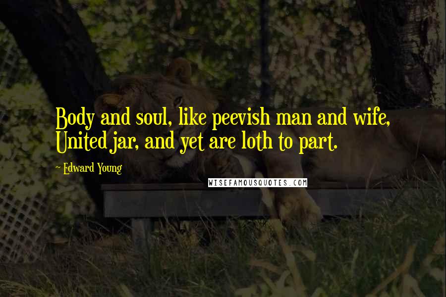 Edward Young Quotes: Body and soul, like peevish man and wife, United jar, and yet are loth to part.