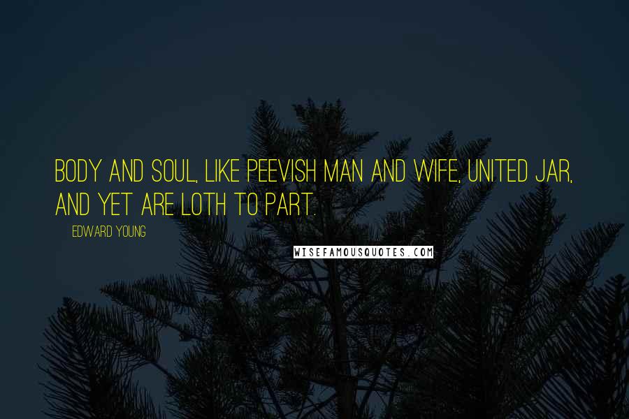 Edward Young Quotes: Body and soul, like peevish man and wife, United jar, and yet are loth to part.