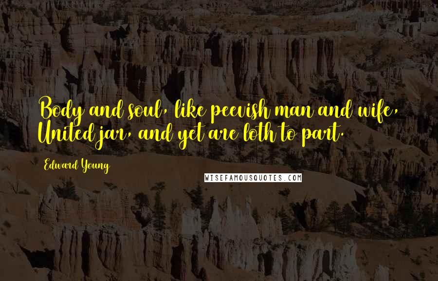 Edward Young Quotes: Body and soul, like peevish man and wife, United jar, and yet are loth to part.
