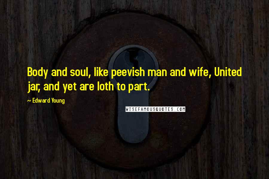 Edward Young Quotes: Body and soul, like peevish man and wife, United jar, and yet are loth to part.