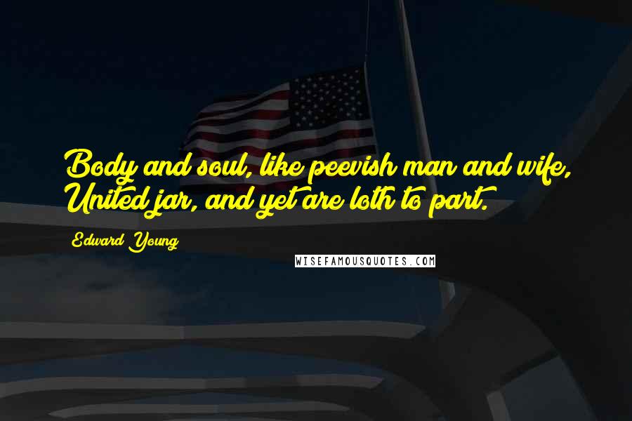 Edward Young Quotes: Body and soul, like peevish man and wife, United jar, and yet are loth to part.