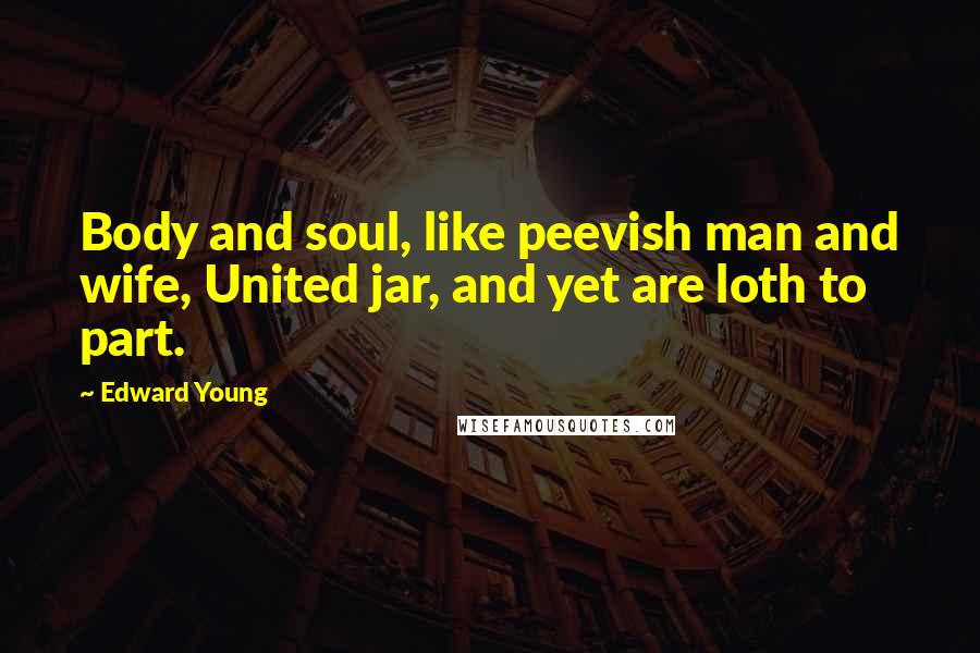 Edward Young Quotes: Body and soul, like peevish man and wife, United jar, and yet are loth to part.