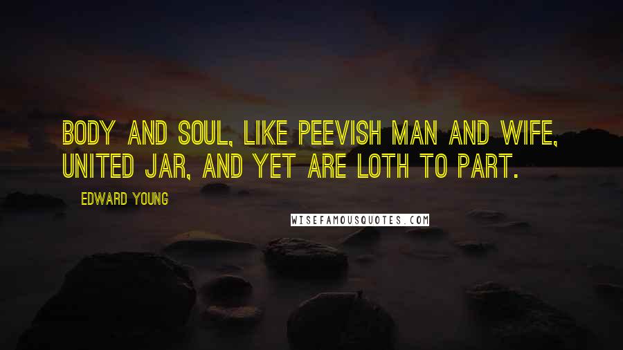 Edward Young Quotes: Body and soul, like peevish man and wife, United jar, and yet are loth to part.