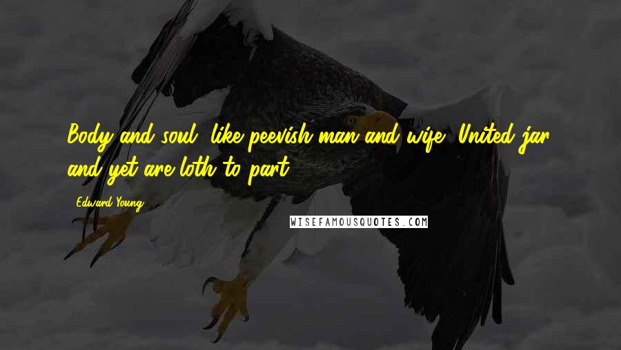 Edward Young Quotes: Body and soul, like peevish man and wife, United jar, and yet are loth to part.