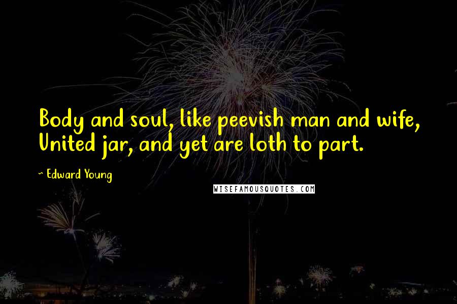 Edward Young Quotes: Body and soul, like peevish man and wife, United jar, and yet are loth to part.