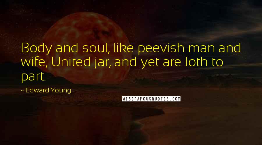 Edward Young Quotes: Body and soul, like peevish man and wife, United jar, and yet are loth to part.