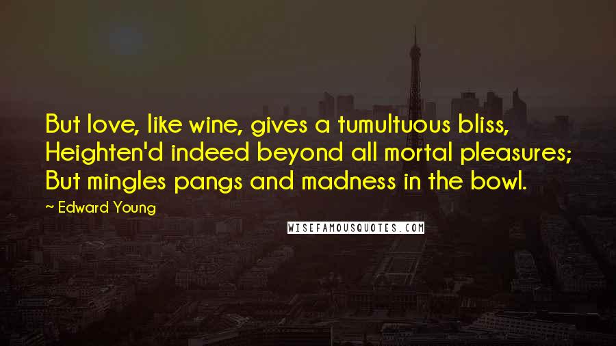 Edward Young Quotes: But love, like wine, gives a tumultuous bliss, Heighten'd indeed beyond all mortal pleasures; But mingles pangs and madness in the bowl.