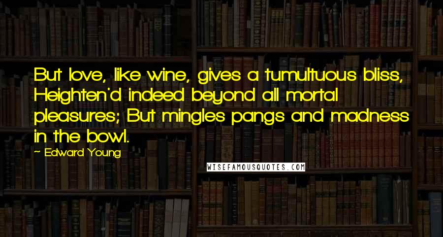 Edward Young Quotes: But love, like wine, gives a tumultuous bliss, Heighten'd indeed beyond all mortal pleasures; But mingles pangs and madness in the bowl.