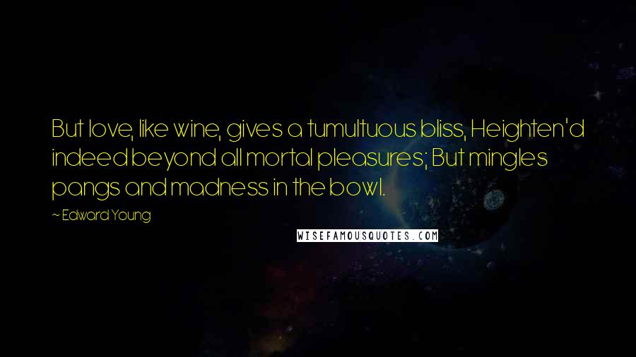 Edward Young Quotes: But love, like wine, gives a tumultuous bliss, Heighten'd indeed beyond all mortal pleasures; But mingles pangs and madness in the bowl.