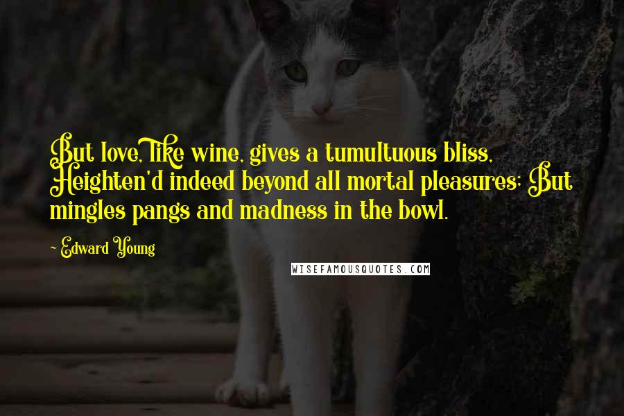 Edward Young Quotes: But love, like wine, gives a tumultuous bliss, Heighten'd indeed beyond all mortal pleasures; But mingles pangs and madness in the bowl.