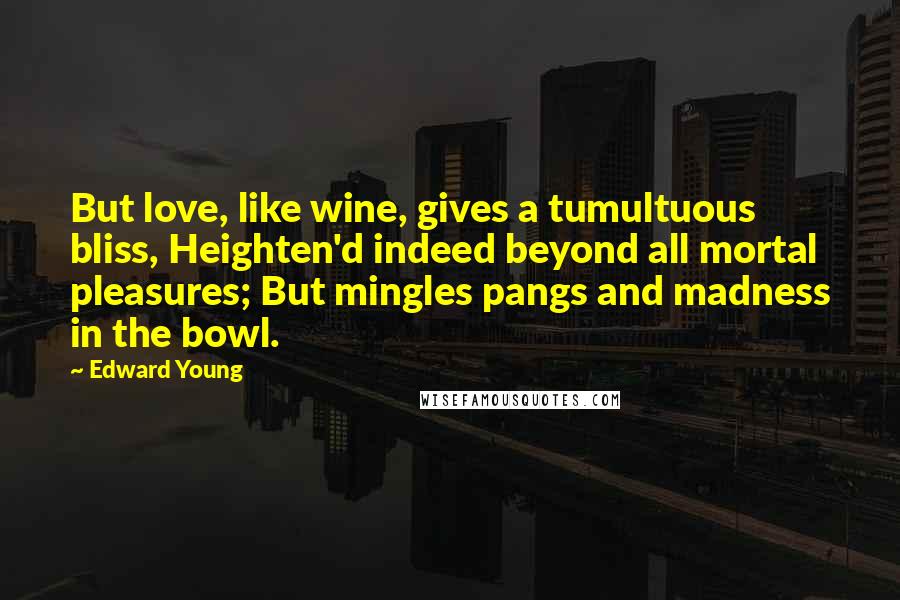 Edward Young Quotes: But love, like wine, gives a tumultuous bliss, Heighten'd indeed beyond all mortal pleasures; But mingles pangs and madness in the bowl.