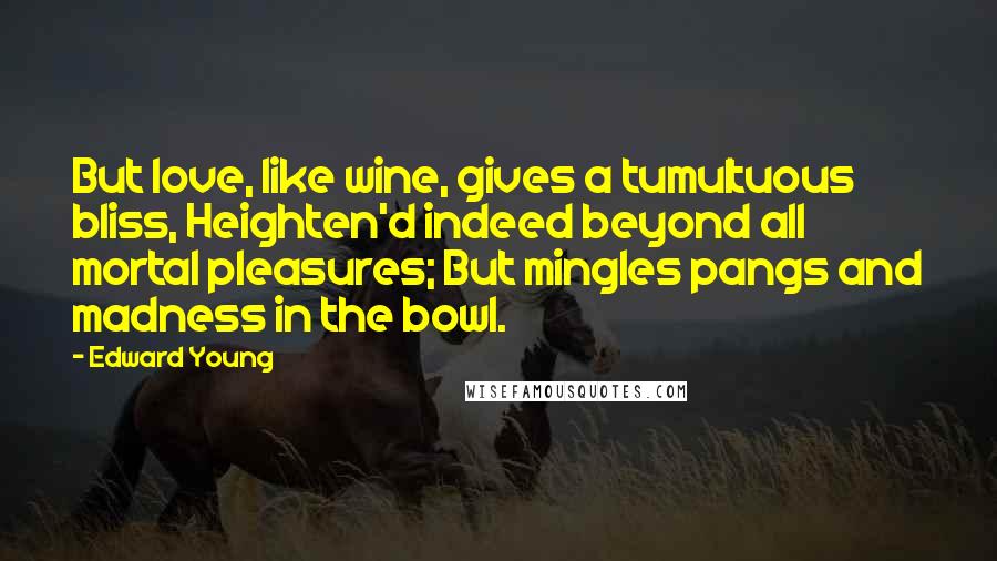 Edward Young Quotes: But love, like wine, gives a tumultuous bliss, Heighten'd indeed beyond all mortal pleasures; But mingles pangs and madness in the bowl.