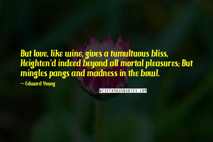 Edward Young Quotes: But love, like wine, gives a tumultuous bliss, Heighten'd indeed beyond all mortal pleasures; But mingles pangs and madness in the bowl.