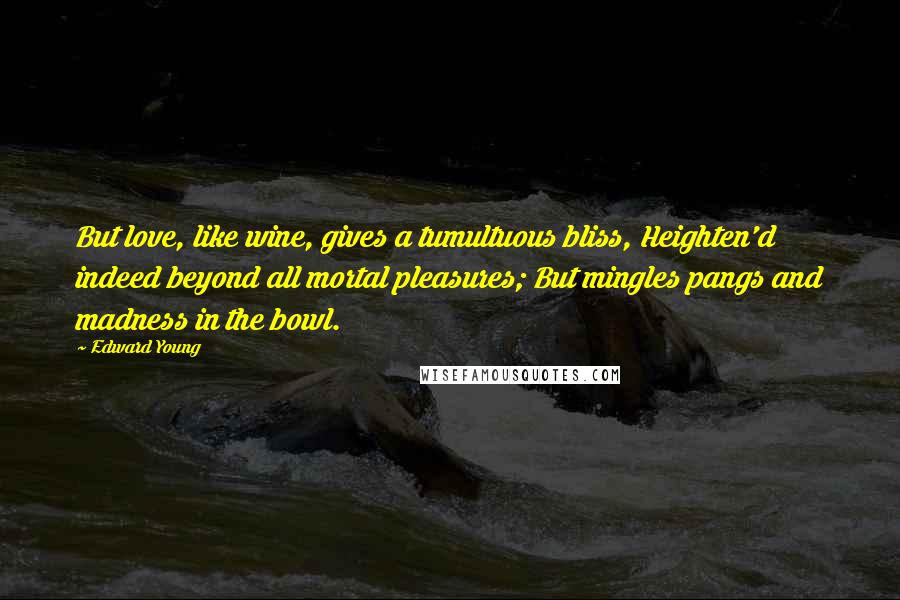 Edward Young Quotes: But love, like wine, gives a tumultuous bliss, Heighten'd indeed beyond all mortal pleasures; But mingles pangs and madness in the bowl.