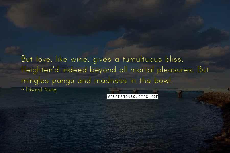 Edward Young Quotes: But love, like wine, gives a tumultuous bliss, Heighten'd indeed beyond all mortal pleasures; But mingles pangs and madness in the bowl.