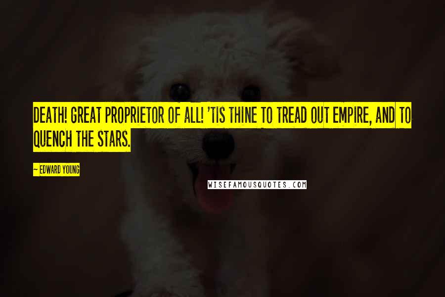 Edward Young Quotes: Death! great proprietor of all! 'tis thine To tread out empire, and to quench the stars.