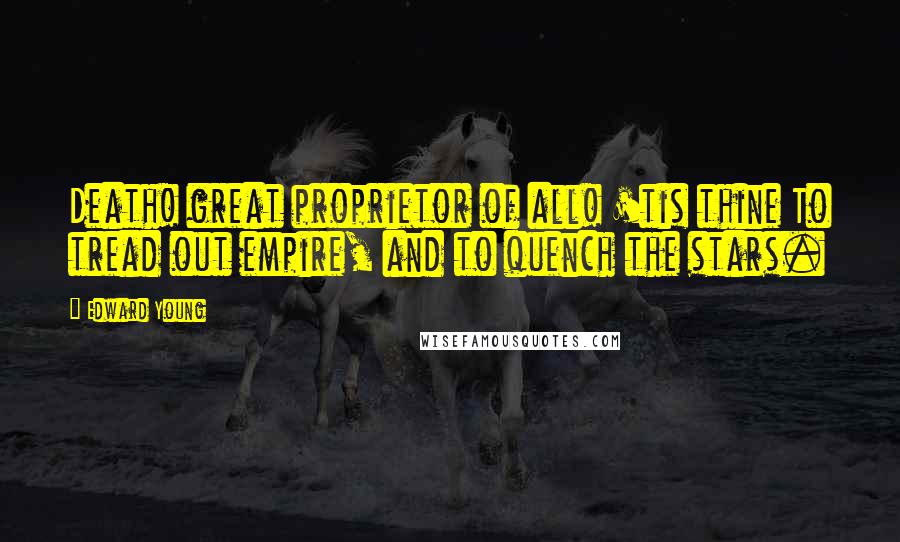 Edward Young Quotes: Death! great proprietor of all! 'tis thine To tread out empire, and to quench the stars.