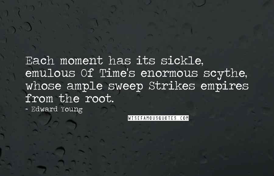 Edward Young Quotes: Each moment has its sickle, emulous Of Time's enormous scythe, whose ample sweep Strikes empires from the root.