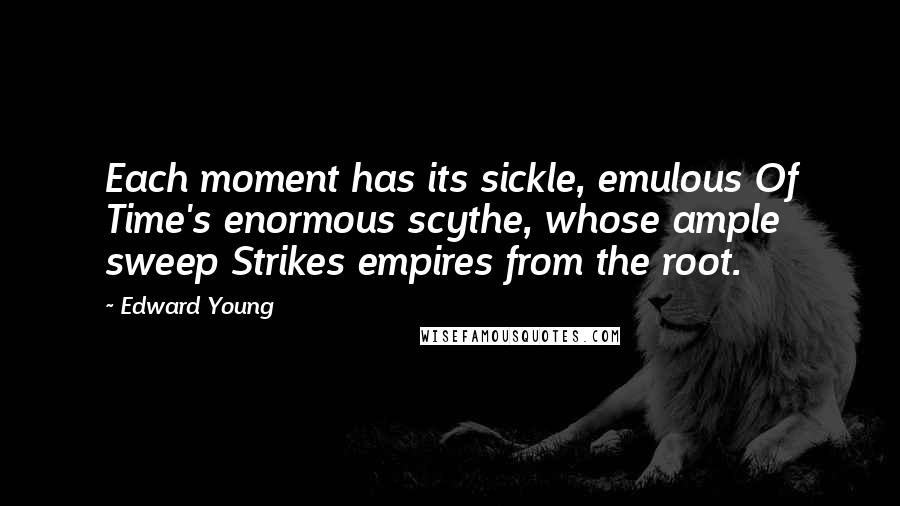 Edward Young Quotes: Each moment has its sickle, emulous Of Time's enormous scythe, whose ample sweep Strikes empires from the root.