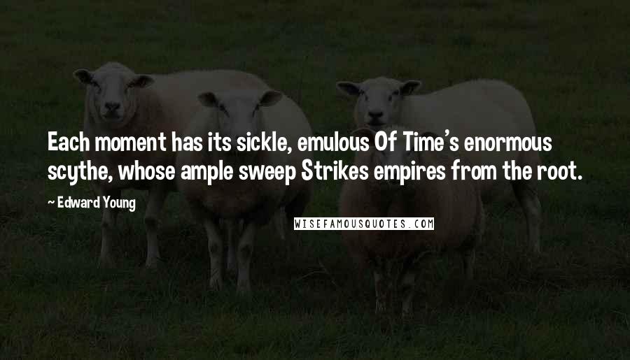 Edward Young Quotes: Each moment has its sickle, emulous Of Time's enormous scythe, whose ample sweep Strikes empires from the root.