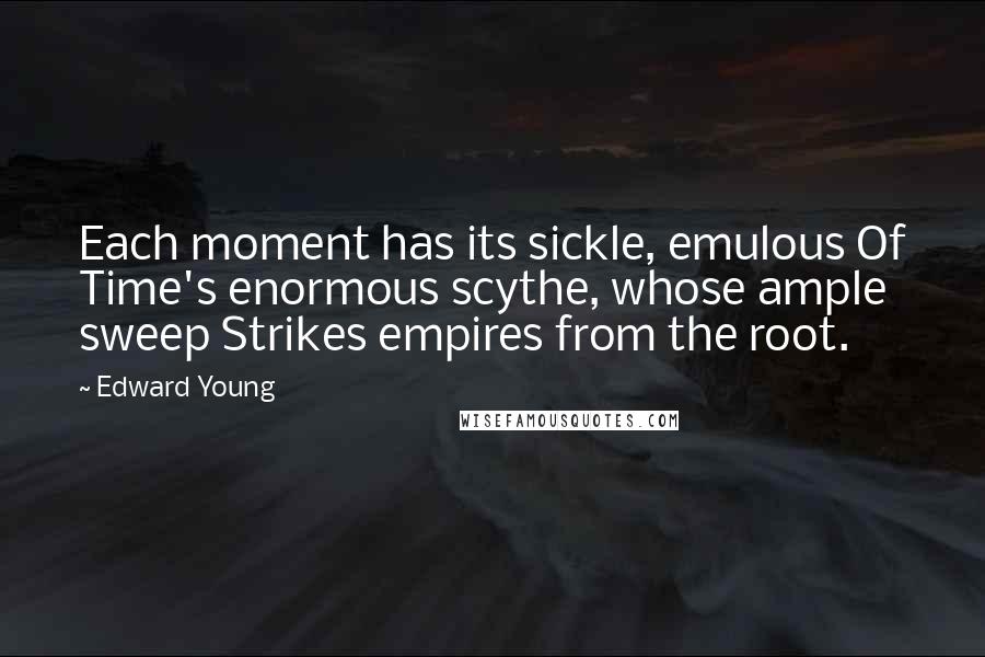 Edward Young Quotes: Each moment has its sickle, emulous Of Time's enormous scythe, whose ample sweep Strikes empires from the root.