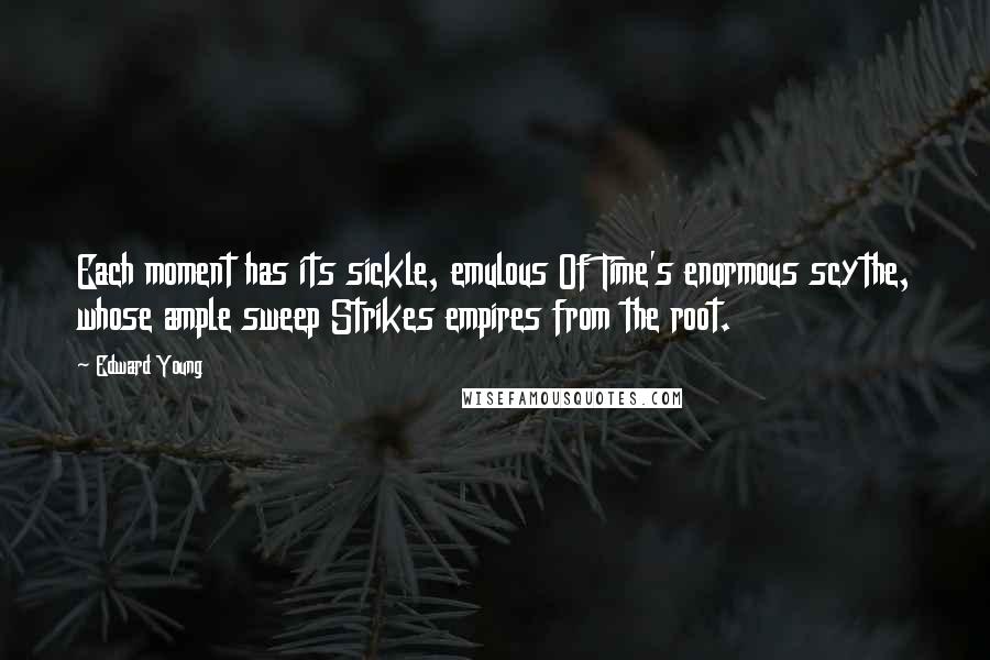 Edward Young Quotes: Each moment has its sickle, emulous Of Time's enormous scythe, whose ample sweep Strikes empires from the root.