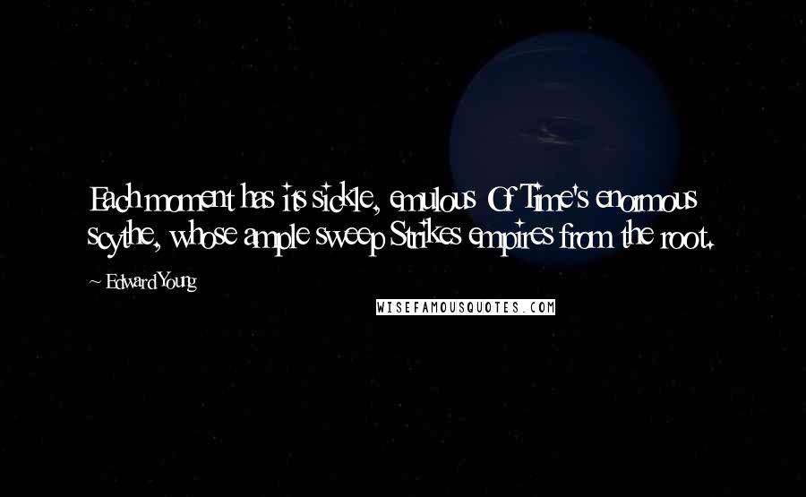 Edward Young Quotes: Each moment has its sickle, emulous Of Time's enormous scythe, whose ample sweep Strikes empires from the root.