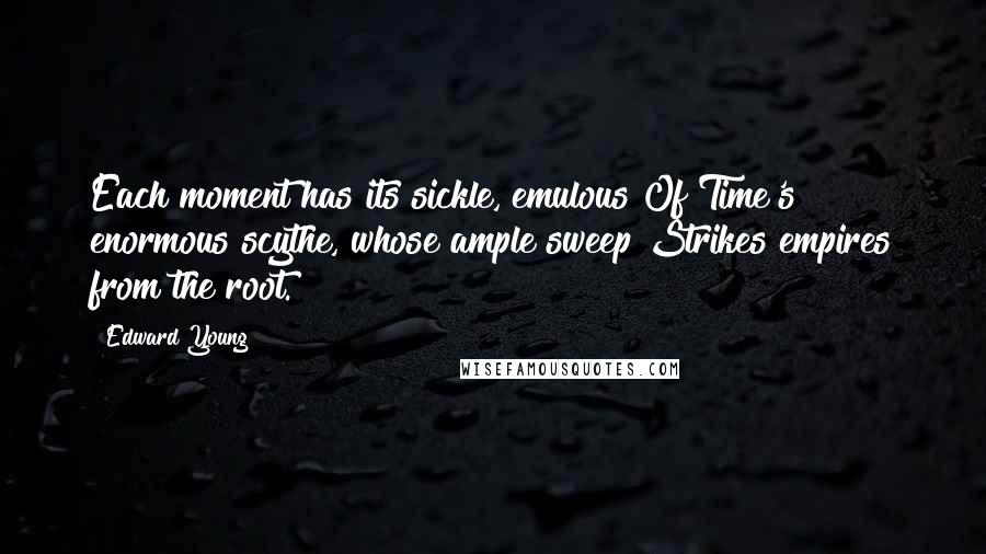 Edward Young Quotes: Each moment has its sickle, emulous Of Time's enormous scythe, whose ample sweep Strikes empires from the root.